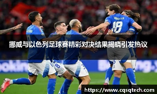 挪威与以色列足球赛精彩对决结果揭晓引发热议