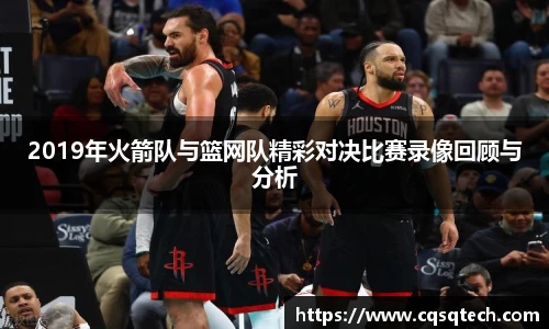 2019年火箭队与篮网队精彩对决比赛录像回顾与分析