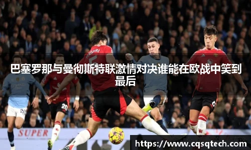 巴塞罗那与曼彻斯特联激情对决谁能在欧战中笑到最后